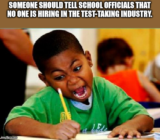 putanginamo memes - Someone Should Tell School Officials That No One Is Hiring In The TestTaking Industry imgflip.com