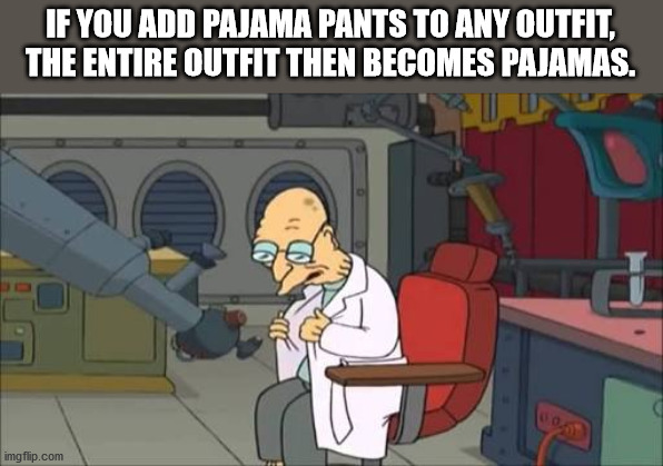 am already in my pajamas - If You Add Pajama Pants To Any Outfit, The Entire Outfit Then Becomes Pajamas. imgflip.com