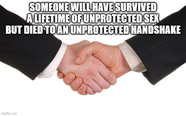 thought you were never coming - Someone Will Have Survived A Lifetime Of Unprotected Sex But Died To An Unprotected Handshake imgflip.com