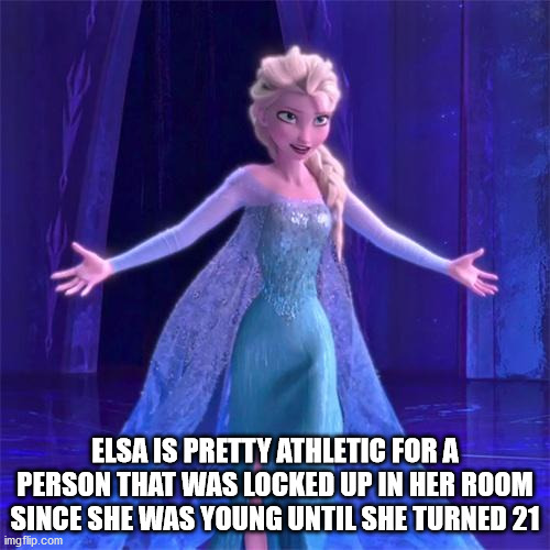 fuck it all frozen meme - Elsa Is Pretty Athletic For A Person That Was Locked Up In Her Room Since She Was Young Until She Turned 21 imgflip.com