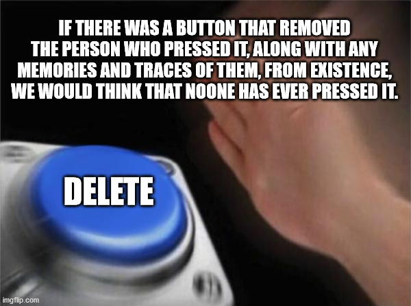 photo caption - If There Was A Button That Removed The Person Who Pressed It, Along With Any Memories And Traces Of Them, From Existence, We Would Think That Noone Has Ever Pressed It. Delete imgflip.com