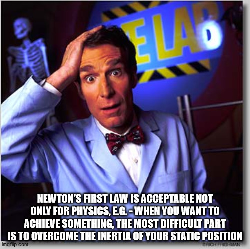bill nye the science guys - Newton'S First Law Is Acceptable Not Only For Physics, E.G. When You Want To Achieve Something, The Most Difficult Part Is To Overcome The Inertia Of Your Static Position imgrup.com