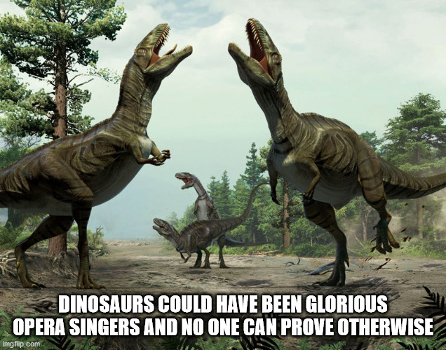 dinosaur mating dance - 20 Dinosaurs Could Have Been Glorious Opera Singers And No One Can Prove Otherwise imgflip.com