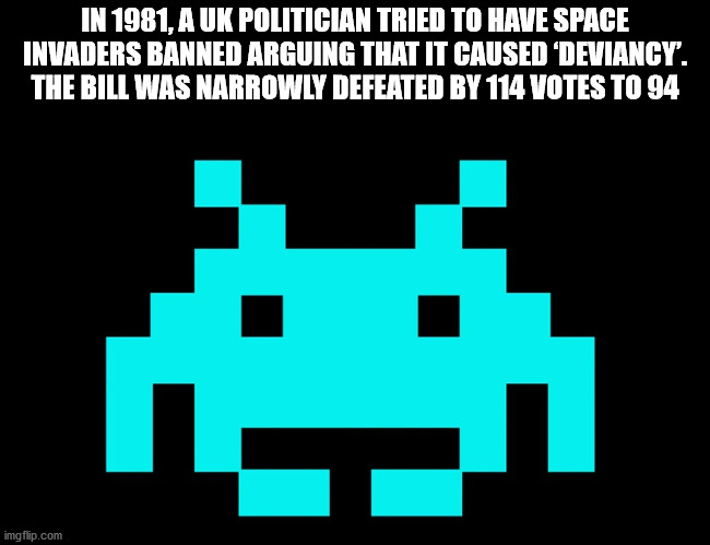 space invaders - In 1981, A Uk Politician Tried To Have Space Invaders Banned Arguing That It Caused 'Deviancy. The Bill Was Narrowly Defeated By 114 Votes To.94 imgflip.com