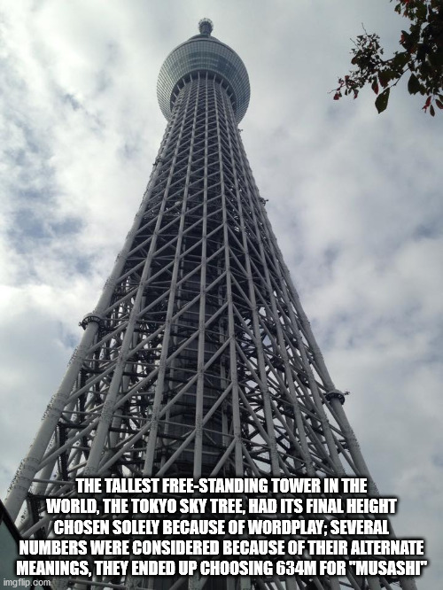 tokyo skytree - The Tallest FreeStanding Tower In The World. The Tokyo Sky Tree, Had Its Final Height Chosen Solely Because Of Wordplay Several Numbers Were Considered Because Of Their Alternate Meanings, They Ended Up Choosing 634M For "Musashi" imgflip.