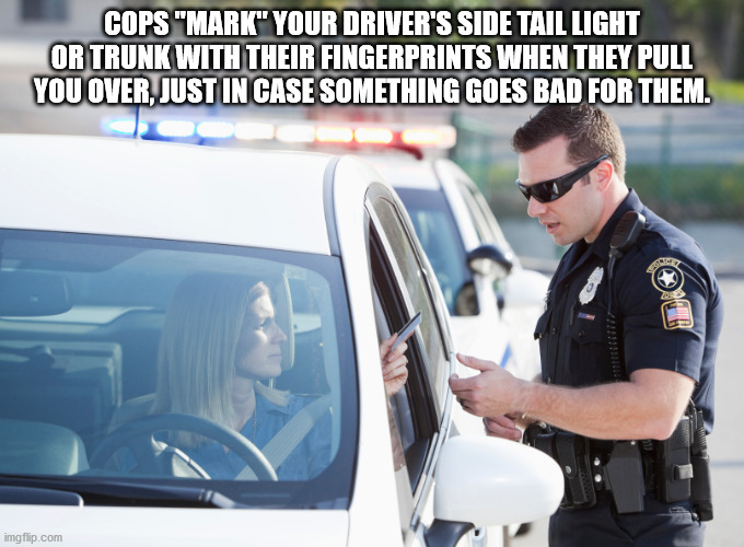 person getting a speeding ticket - Cops "Mark" Your Driver'S Side Tail Light Or Trunk With Their Fingerprints When They Pull You Over, Just In Case Something Goes Bad For Them. imgflip.com
