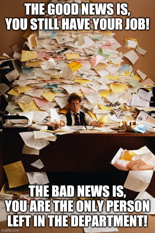 paperwork overload - The Good News Is, You Still Have Your Job! The Bad News Is, You Are The Only Person Left In The Department! imgflip.com