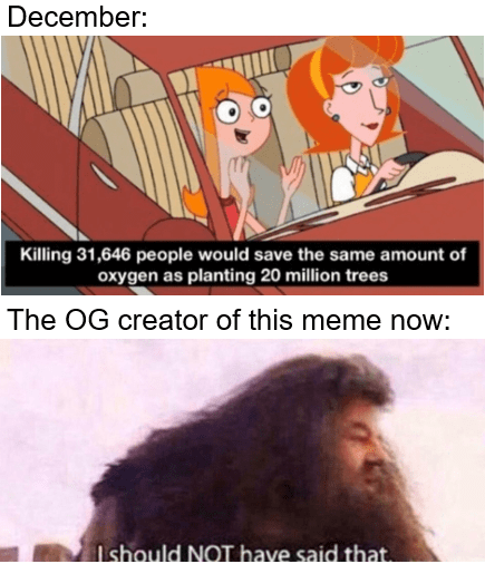 killing people saves oxygen meme - December Killing 31,646 people would save the same amount of oxygen as planting 20 million trees The Og creator of this meme now I should Not have said that