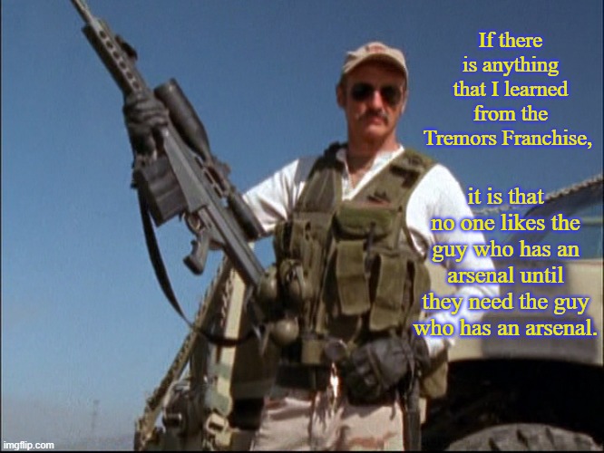 military - If there is anything that I learned from the Tremors Franchise, it is that no one the guy who has an arsenal until they need the guy who has an arsenal. imgflip.com