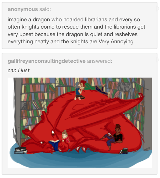 dragon hoarding librarians - anonymous said imagine a dragon who hoarded librarians and every so often knights come to rescue them and the librarians get very upset because the dragon is quiet and reshelves everything neatly and the knights are Very Annoy