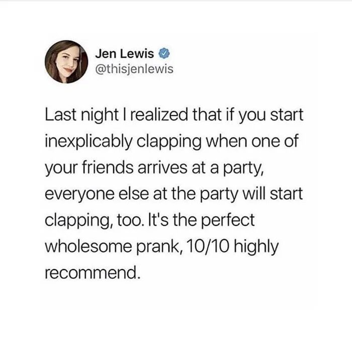 never give 100 at work meme - Jen Lewis Last night I realized that if you start inexplicably clapping when one of your friends arrives at a party, everyone else at the party will start clapping, too. It's the perfect wholesome prank, 1010 highly recommend