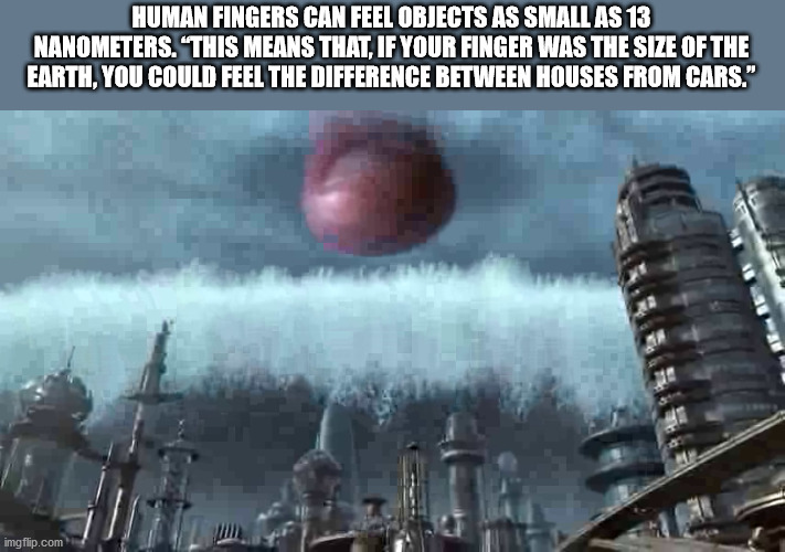 visual effects - Human Fingers Can Feel Objects As Small As 13 Nanometers. "This Means That. If Your Finger Was The Size Of The Earth. You Could Feel The Difference Between Houses From Cars." imgflip.com