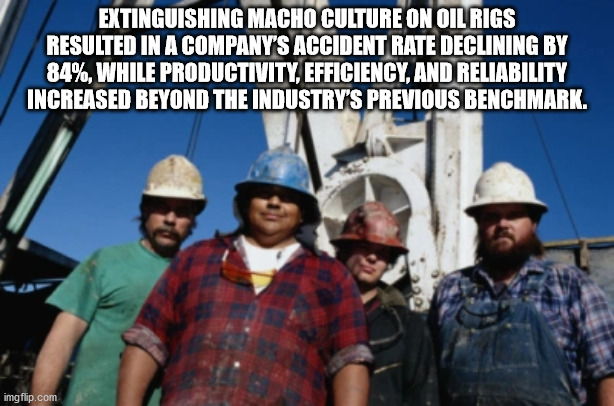 oil rig workers - Extinguishing Macho Culture On Oil Rigs Resulted In A Company'S Accident Rate Declining By 84%. While Productivity Efficiency. And Reliability Increased Beyond The Industry'S Previous Benchmark imgflip.com