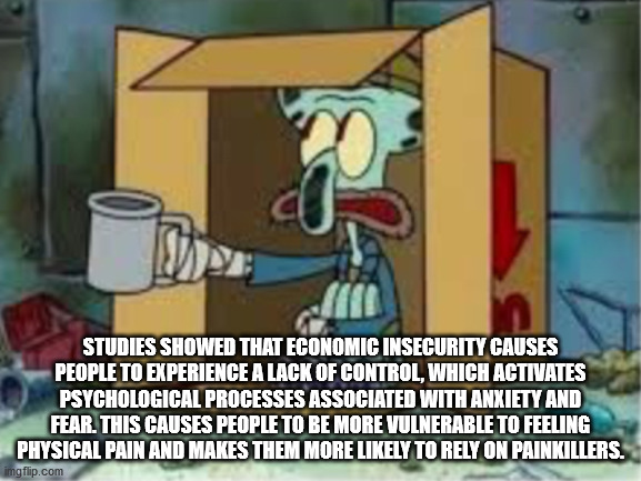 squidward beggar meme - Studies Showed That Economic Insecurity Causes People To Experience A Lack Of Control, Which Activates Psychological Processes Associated With Anxiety And Fear. This Causes People To Be More Vulnerable To Feeling Physical Pain And 