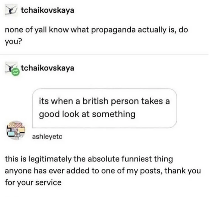 propaganda when a british person - tchaikovskaya none of yall know what propaganda actually is, do you? tchaikovskaya its when a british person takes a good look at something ashleyetc this is legitimately the absolute funniest thing anyone has ever added