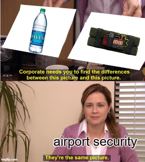 airport security water meme - Bb 885 Corporate needs you to find the differences between this picture and this picture, airport security imgflip.com They're the same picture.