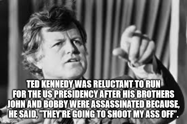 photo caption - Ted Kennedy Was Reluctant To Run For The Us Presidency After His Brothers John And Bobby Were Assassinated Because, He Said, "They'Re Going To Shoot My Ass Off". imgflip.com