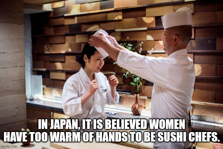 chef - In Japan, It Is Believed Women Have Too Warm Of Hands To Be Sushi Chefs. imgflip.com
