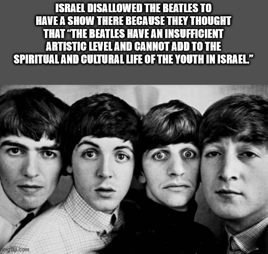 beatles young - Israel Disallowed The Beatles To Have A Show There Because They Thought That "The Beatles Have An Insufficient Artistic Level And Cannot Add To The Spiritual And Cultural Life Of The Youth In Israel." imgflip.com