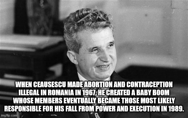 table for two - When Ceausescu Made Abortion And Contraception Illegal In Romania In 1967, He Created A Baby Boom Whose Members Eventually Became Those Most ly Responsible For His Fall From Power And Execution In 1989. imgflip.com