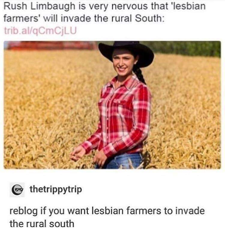 lesbian farmers - Rush Limbaugh is very nervous that 'lesbian farmers' will invade the rural South trib.alqCmCjLU @ thetrippytrip reblog if you want lesbian farmers to invade the rural south