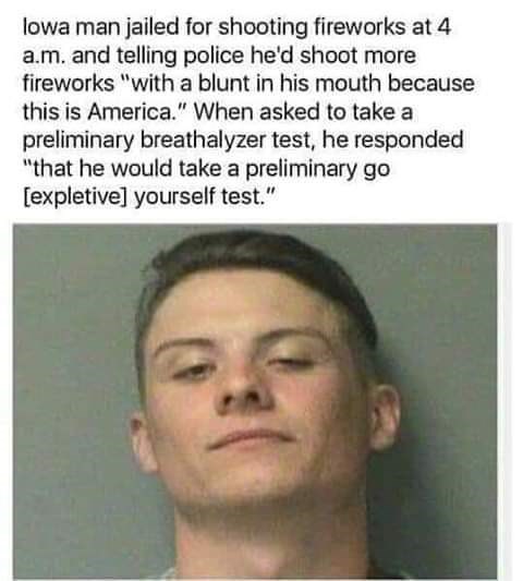 reddit florida man meme - lowa man jailed for shooting fireworks at 4 a.m. and telling police he'd shoot more fireworks "with a blunt in his mouth because this is America." When asked to take a preliminary breathalyzer test, he responded "that he would ta