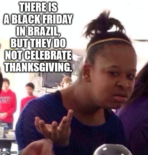 extended neck meme - There Is A Black Friday In Brazil, But They Do Not Celebrate Thanksgiving.