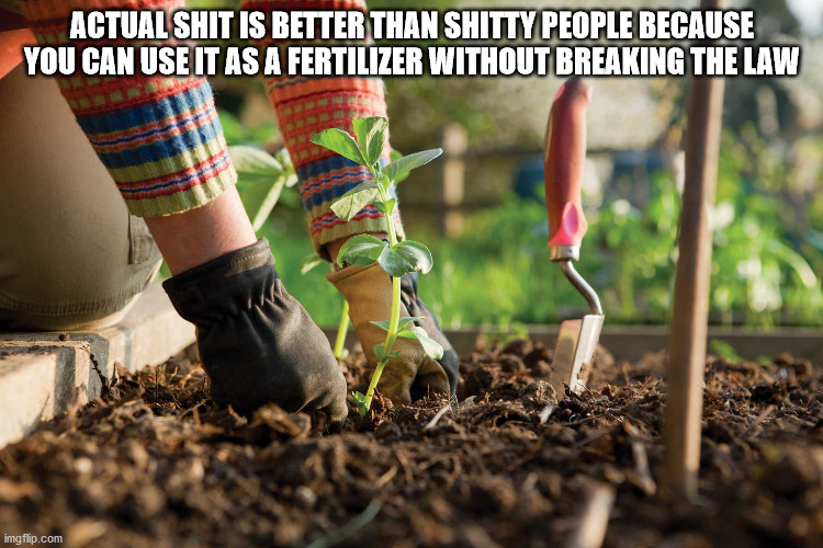 people growing their own food hd - Actual Shit Is Better Than Shitty People Because You Can Use It As A Fertilizer Without Breaking The Law imgflip.com