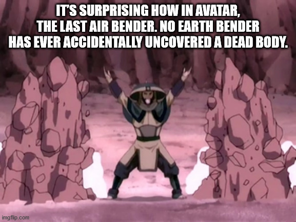 earthbender avatar - It'S Surprising How In Avatar, The Last Air Bender. No Earth Bender Has Ever Accidentally Uncovered A Dead Body. imgflip.com