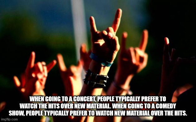 rock concert hand sign - When Going To A Concert, People Typically Prefer To Watch The Hits Over New Material. When Going To A Comedy Show. People Typically Prefer To Watch New Material Over The Hits. imgflip.com