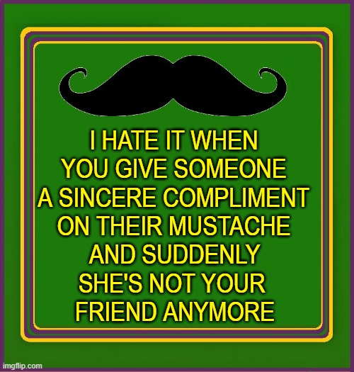 grass - Thate It When You Give Someone A Sincere Compliment On Their Mustache And Suddenly She'S Not Your Friend Anymore imgflip.com