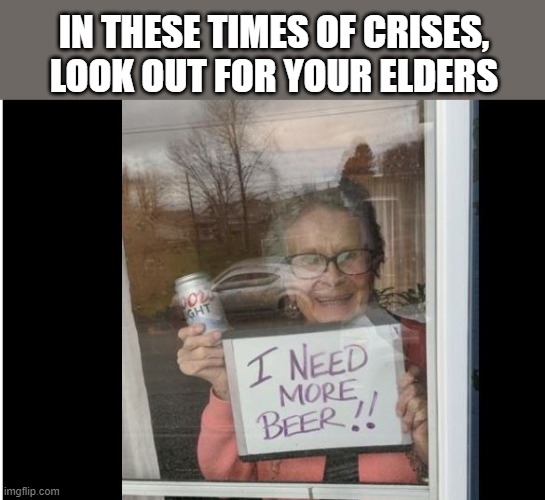 facial expression - In These Times Of Crises, Look Out For Your Elders I Need More Beer!! imgflip.com
