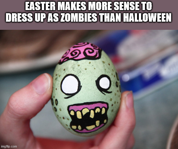 zombie easter egg - Easter Makes More Sense To Dress Up As Zombies Than Halloween imgflip.com