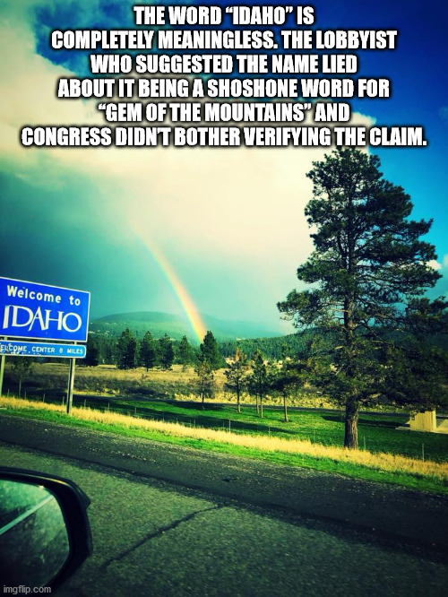 boise - The Word "Idaho" Is Completely Meaningless. The Lobbyist Who Suggested The Name Lied About It Being A Shoshone Word For "Gem Of The Mountains" And Congress Didnt Bother Verifying The Claim. Welcome to Idaho Come Center Miles imgflip.com