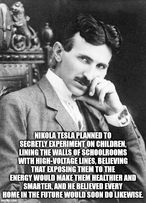 nikola tesla left handed - Nikola Tesla Planned To Secretly Experiment On Children. Lining The Walls Of Schoolrooms With HighVoltage Lines, Believing That Exposing Them To The Energy Would Make Them Healthier And Smarter And He Believed Every Home In The 