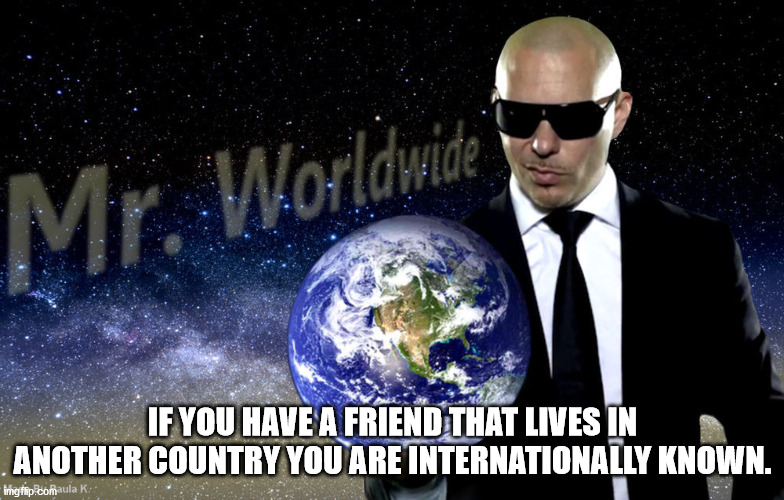 earth - Mr Worldwide Mr. If You Have A Friend That Lives In Another Country You Are Internationally Known. ingfip comaula K.