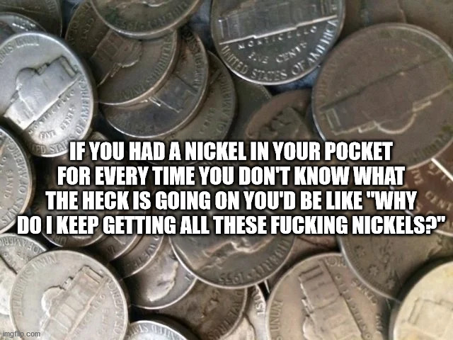 past - Wmv Tenis Sit Evo Ds If You Had A Nickel In Your Pocket For Every Time You Don'T Know What The Heck Is Going On You'D Be "Why Do I Keep Getting All These Fucking Nickels?" Zo Anas imgflo.com