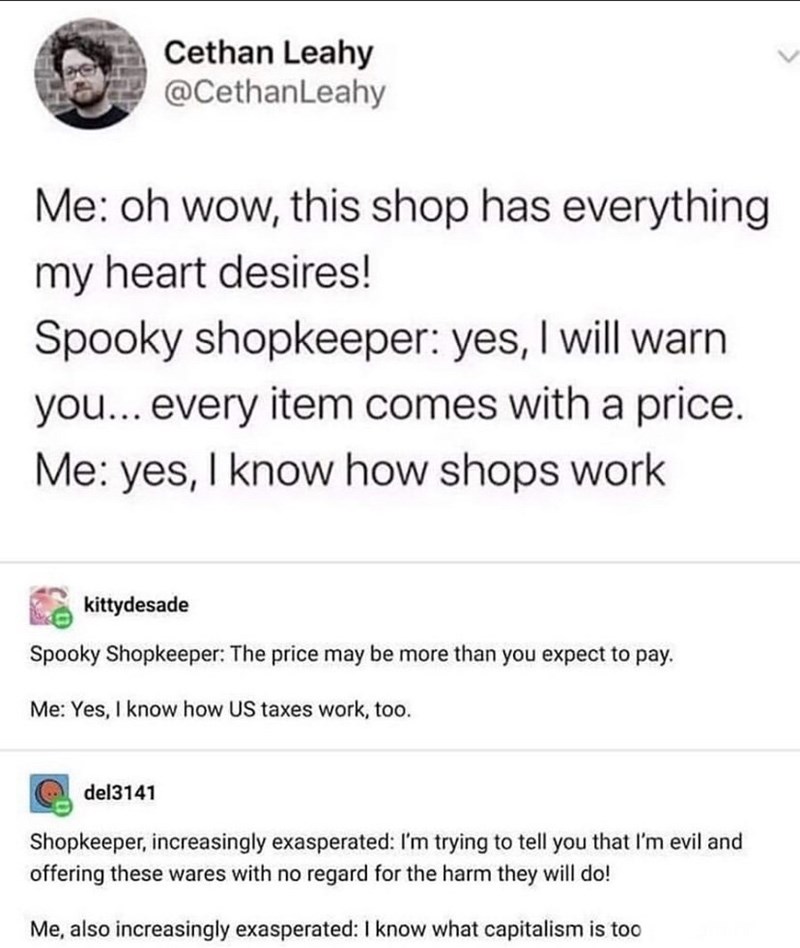 if you don t come out - Cethan Leahy Me oh wow, this shop has everything my heart desires! Spooky shopkeeper yes, I will warn you... every item comes with a price. Me yes, I know how shops work kittydesade Spooky Shopkeeper The price may be more than you 