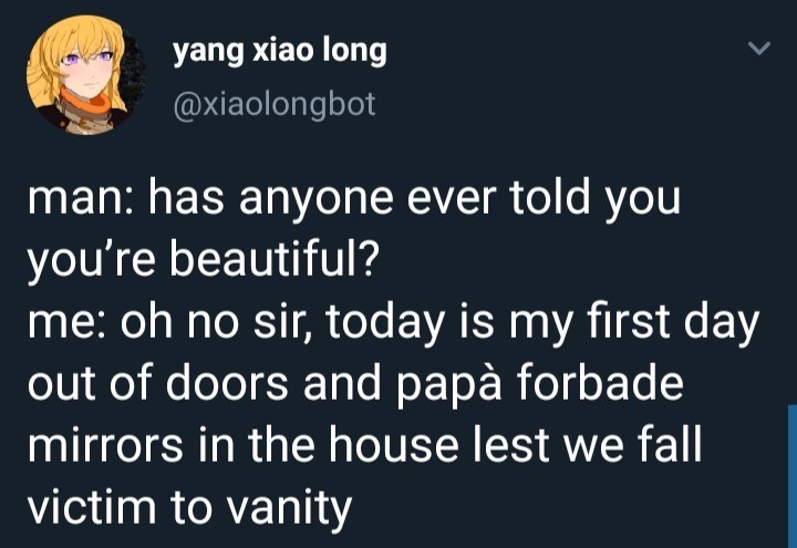 lyrics - yang xiao long man has anyone ever told you you're beautiful? me oh no sir, today is my first day out of doors and pap forbade mirrors in the house lest we fall victim to vanity