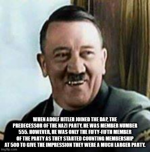 hitler memes - When Adolf Hitler Joined The Dap, The Predecessor Of The Nazi Party, He Was Member Number 555. However, He Was Only The FiftyFifth Member Of The Party As They Started Counting Membership At 500 To Give The Impression They Were A Much Larger