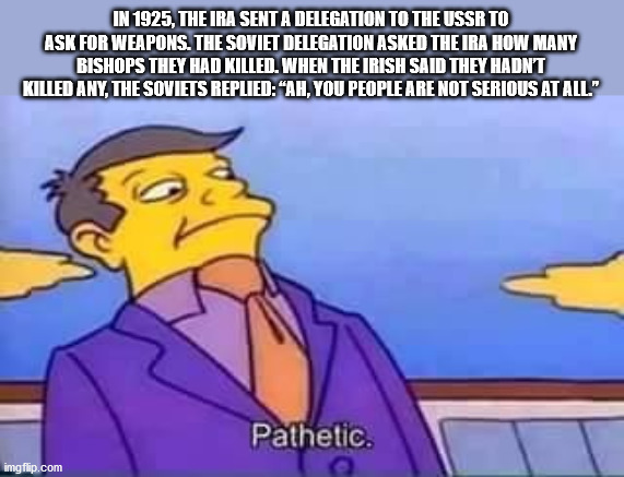 thot memes reddit - In 1925. The Ira Sent A Delegation To The Ussr To Ask For Weapons. The Soviet Delegation Asked The Ira How Many Bishops They Had Killed. When The Irish Said They Hadnt Killed Any The Soviets Replied "Ah, You People Are Not Serious At A
