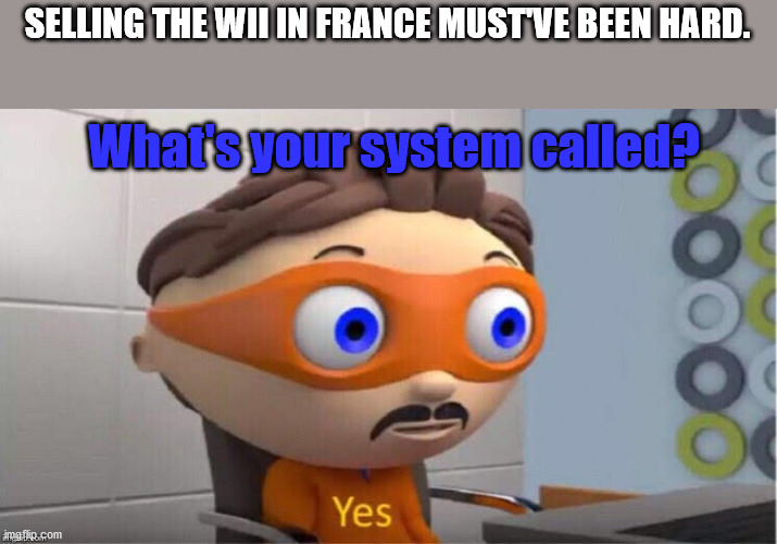 yes meme - Selling The Wil In France Mustve Been Hard. What's your system called Yes imgflip.com