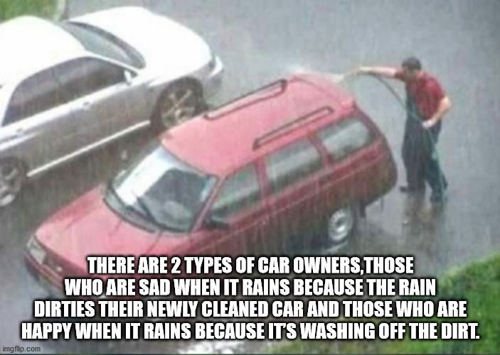 man washing car in rain meme - There Are 2 Types Of Car Owners, Those Who Are Sad When It Rains Because The Rain Dirties Their Newly Cleaned Car And Those Who Are Happy When It Rains Because Its Washing Off The Dirt. imgflip.com