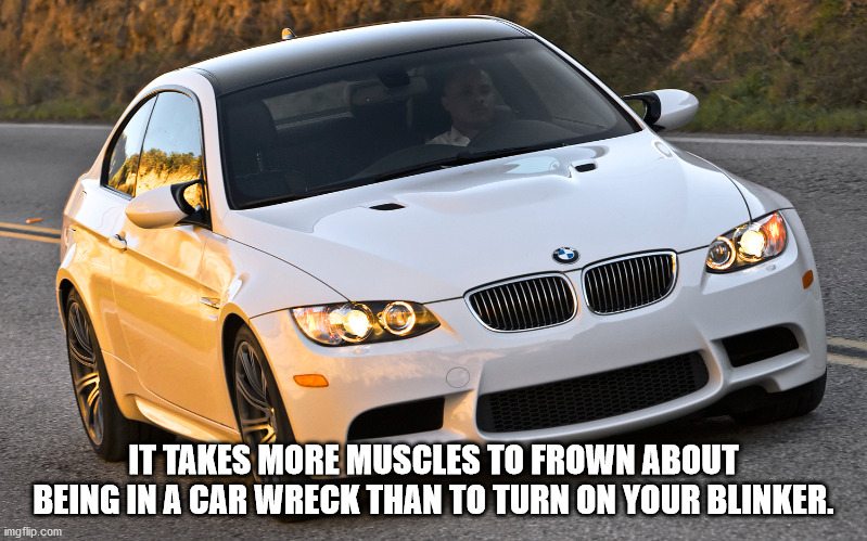 bmw m3 e92 - It Takes More Muscles To Frown About Being In A Car Wreck Than To Turn On Your Blinker. imgflip.com