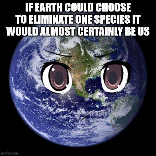 back of earth - If Earth Could Choose To Eliminate One Species It Would Almost Certainly Be Us imgflip.com
