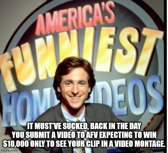 not a good day - America'S It Must Ve Sucked, Back In The Day You Submit A Video To Afv Expecting To Win $10,000 Only To See Your Clip In A Video Montage. imgflip.com