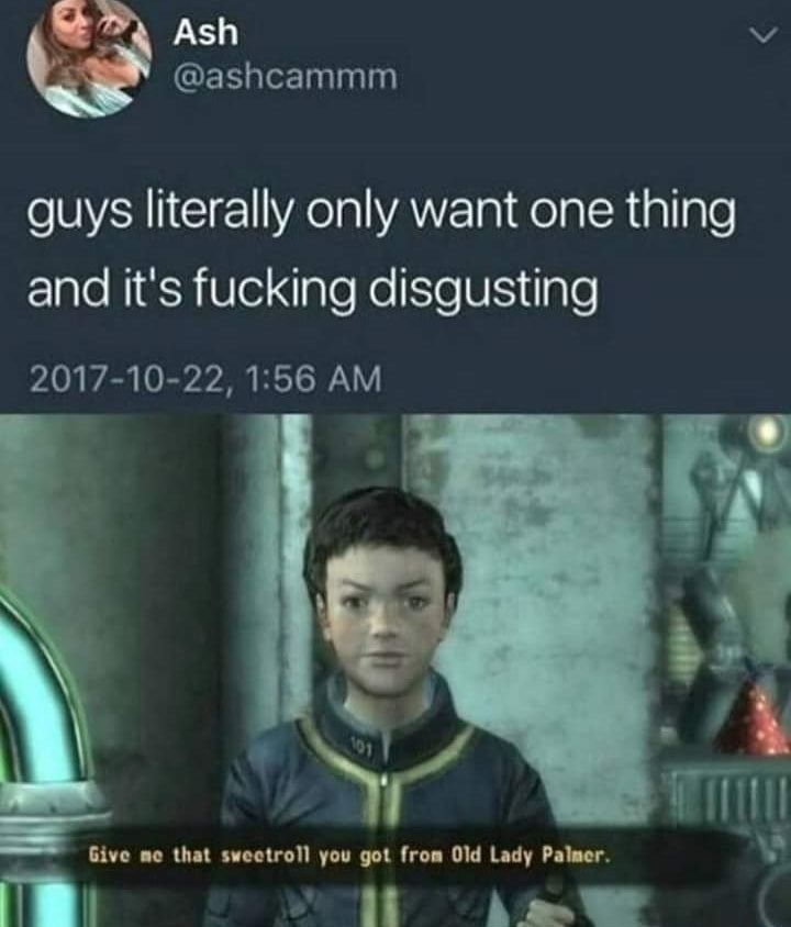 guys only want one thing meme - Ash guys literally only want one thing and it's fucking disgusting , Give me that sweetroll you got from Old Lady Palmer.