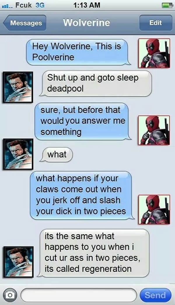 wolverine deadpool text - 00.. Fcuk 3G Messages Wolverine Edit Hey Wolverine, This is Poolverine Shut up and goto sleep deadpool sure, but before that would you answer me something what what happens if your claws come out when you jerk off and slash your 