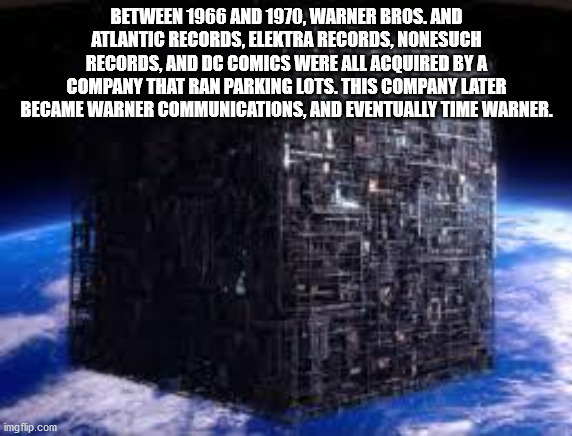 borg cube - Between 1966 And 1970, Warner Bros. And Atlantic Records, Elektra Records, Nonesuch Records, And Dc Comics Were All Acouired By A Company That Ran Parking Lots. This Company Later Became Warner Communications, And Eventually Time Warner. imgfl