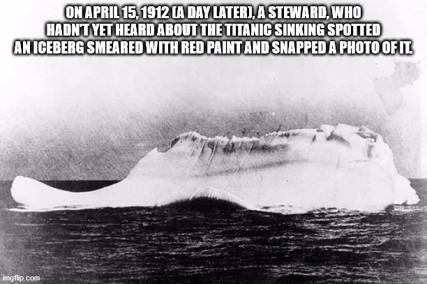 titanic iceberg - On La Day Later, A Steward, Who Hadn'T Yet Heard About The Titanic Sinking Spotted An Iceberg Smeared With Red Paint And Snapped A Photo Of It. imgflip.com